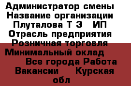 Администратор смены › Название организации ­ Плуталова Т.Э., ИП › Отрасль предприятия ­ Розничная торговля › Минимальный оклад ­ 30 000 - Все города Работа » Вакансии   . Курская обл.